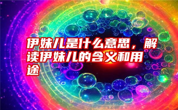 伊妹儿是什么意思，解读伊妹儿的含义和用途