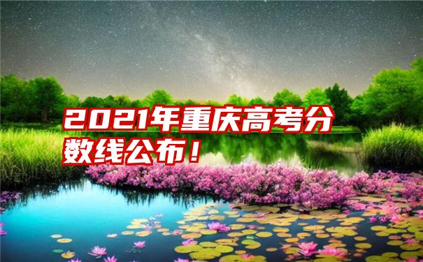 2021年重庆高考分数线公布！