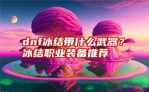 dnf冰结带什么武器？冰结职业装备推荐