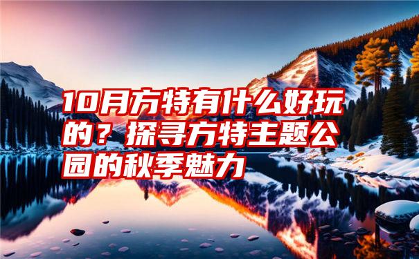 10月方特有什么好玩的？探寻方特主题公园的秋季魅力