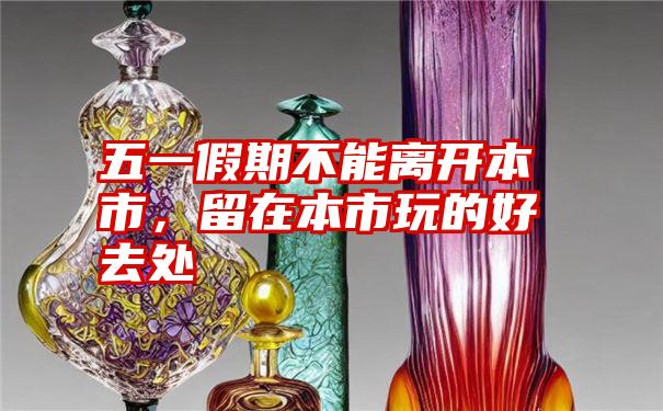 五一假期不能离开本市,留在本市玩的好去处