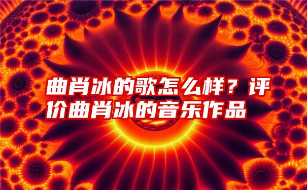 曲肖冰的歌怎么样？评价曲肖冰的音乐作品