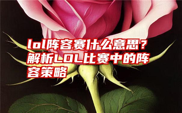 lol阵容赛什么意思？解析LOL比赛中的阵容策略