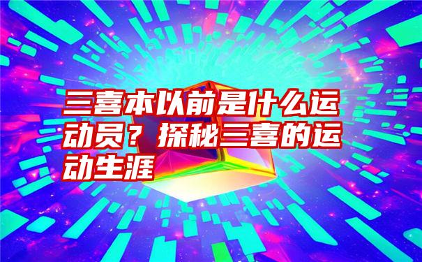 三喜本以前是什么运动员？探秘三喜的运动生涯