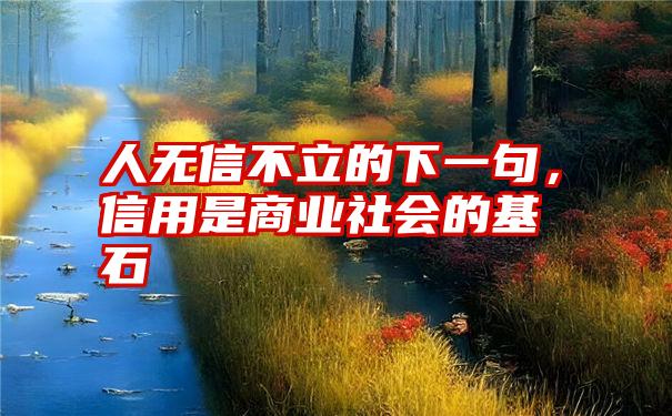 人无信不立的下一句,信用是商业社会的基石