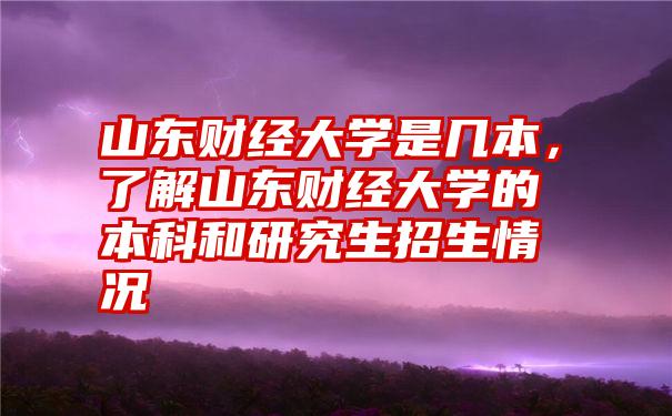 山东财经大学是几本,了解山东财经大学的本科和研究生招生情况