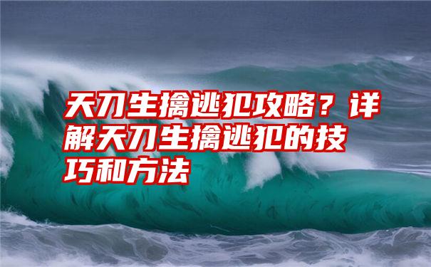 天刀生擒逃犯攻略？详解天刀生擒逃犯的技巧和方法