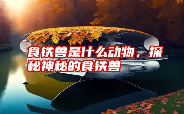 食铁兽是什么动物,探秘神秘的食铁兽