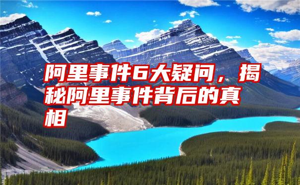 阿里事件6大疑问,揭秘阿里事件背后的真相