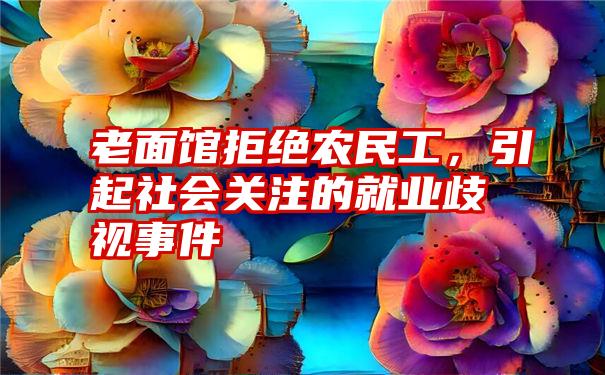 老面馆拒绝农民工，引起社会关注的就业歧视事件