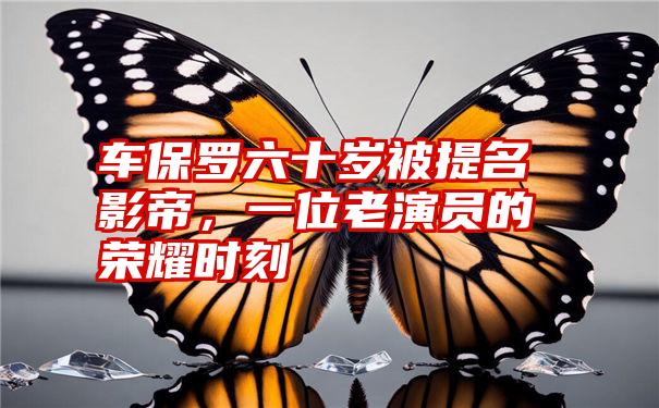 车保罗六十岁被提名影帝，一位老演员的荣耀时刻