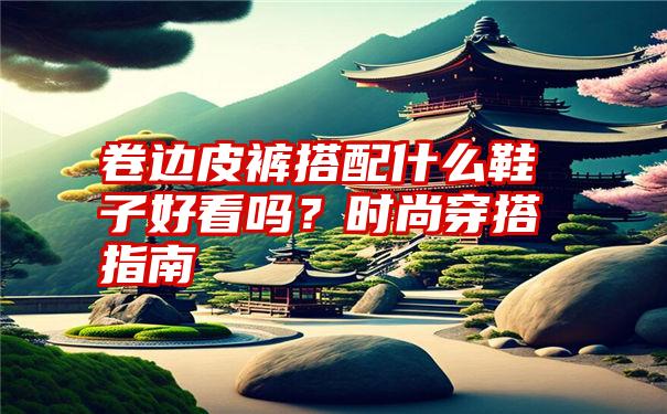 卷边皮裤搭配什么鞋子好看吗？时尚穿搭指南