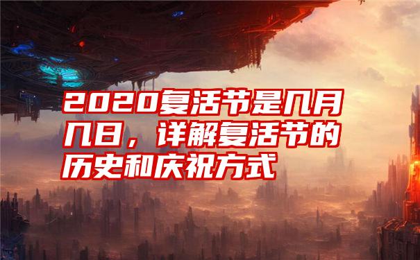 2020复活节是几月几日，详解复活节的历史和庆祝方式