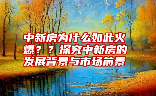 中新房为什么如此火爆？？探究中新房的发展背景与市场前景