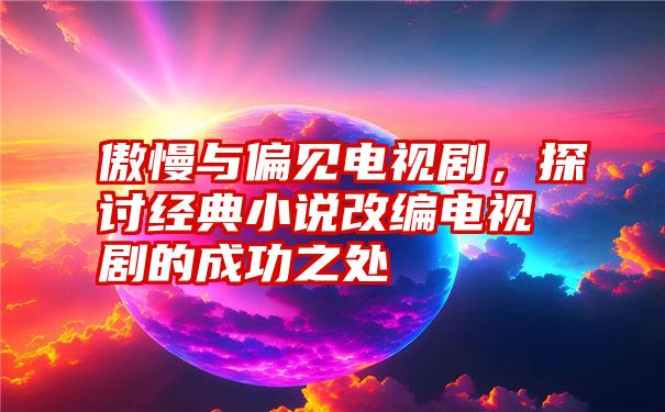 傲慢与偏见电视剧，探讨经典小说改编电视剧的成功之处