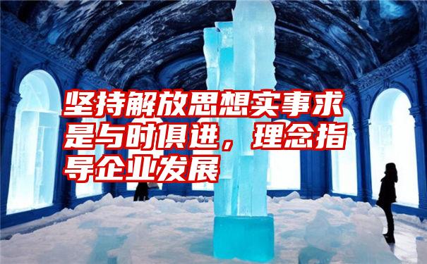 坚持解放思想实事求是与时俱进,理念指导企业发展
