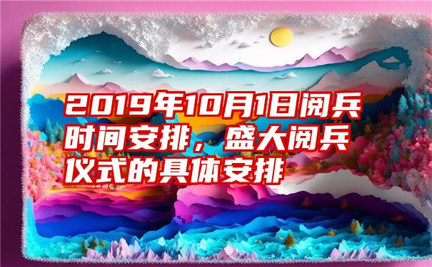 2019年10月1日阅兵时间安排，盛大阅兵仪式的具体安排