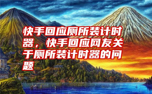 快手回应厕所装计时器,快手回应网友关于厕所装计时器的问题