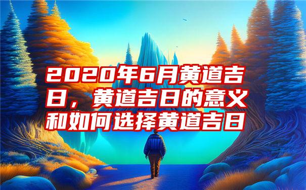 2020年6月黄道吉日，黄道吉日的意义和如何选择黄道吉日