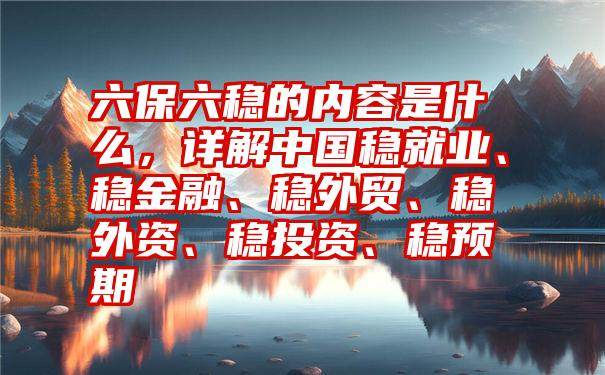 六保六稳的内容是什么，详解中国稳就业、稳金融、稳外贸、稳外资、稳投资、稳预期