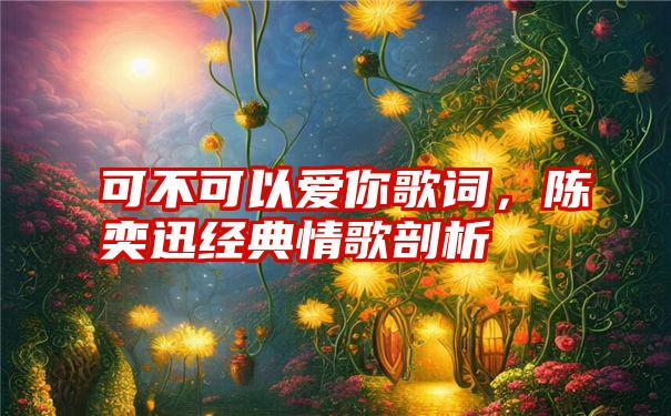 可不可以爱你歌词，陈奕迅经典情歌剖析