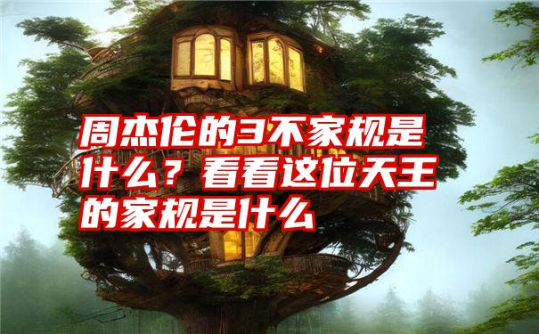 周杰伦的3不家规是什么？看看这位天王的家规是什么