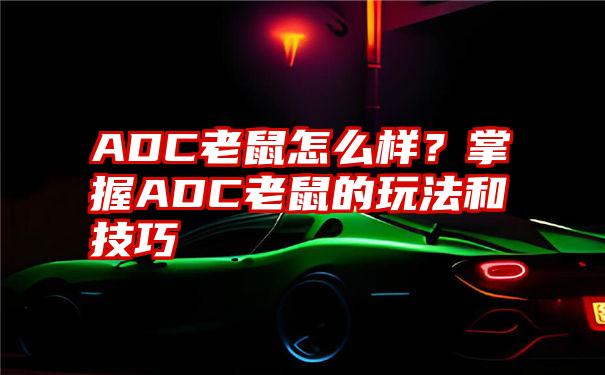 ADC老鼠怎么样？掌握ADC老鼠的玩法和技巧