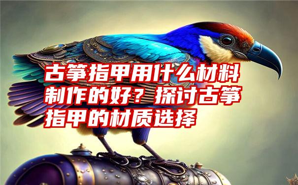 古筝指甲用什么材料制作的好？探讨古筝指甲的材质选择