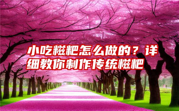 小吃糍粑怎么做的？详细教你制作传统糍粑