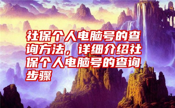 社保个人电脑号的查询方法，详细介绍社保个人电脑号的查询步骤