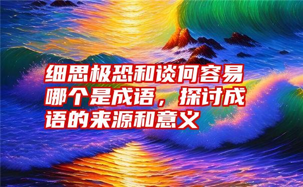 细思极恐和谈何容易哪个是成语，探讨成语的来源和意义