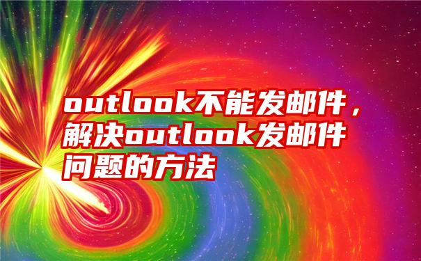 outlook不能发邮件，解决outlook发邮件问题的方法