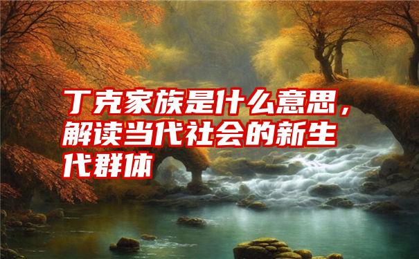 丁克家族是什么意思，解读当代社会的新生代群体