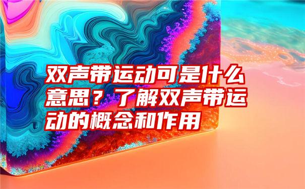 双声带运动可是什么意思？了解双声带运动的概念和作用