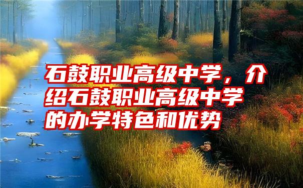 石鼓职业高级中学，介绍石鼓职业高级中学的办学特色和优势