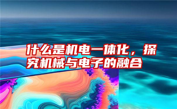 什么是机电一体化，探究机械与电子的融合