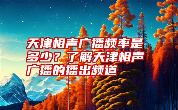 天津相声广播频率是多少？了解天津相声广播的播出频道