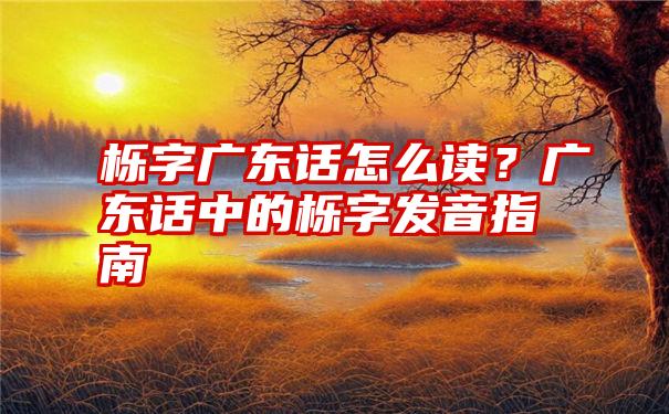 栎字广东话怎么读？广东话中的栎字发音指南