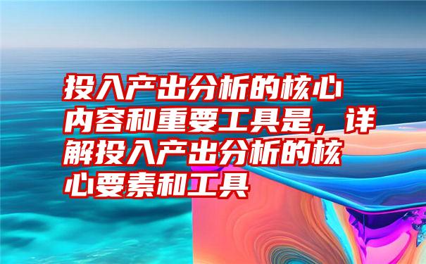 投入产出分析的核心内容和重要工具是，详解投入产出分析的核心要素和工具