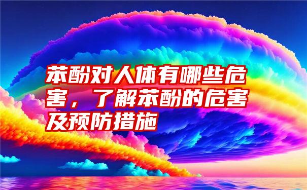 苯酚对人体有哪些危害，了解苯酚的危害及预防措施