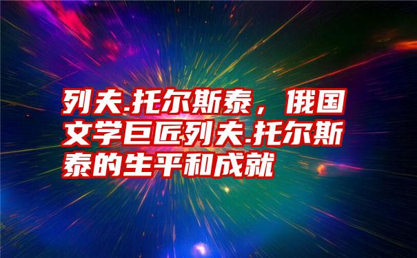 列夫.托尔斯泰，俄国文学巨匠列夫.托尔斯泰的生平和成就