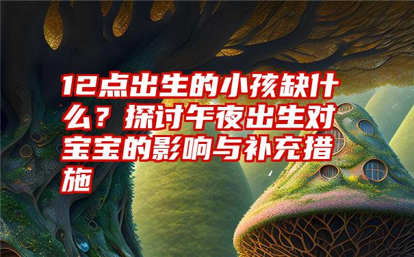 12点出生的小孩缺什么？探讨午夜出生对宝宝的影响与补充措施