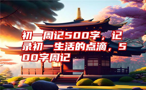 初一周记500字，记录初一生活的点滴，500字周记