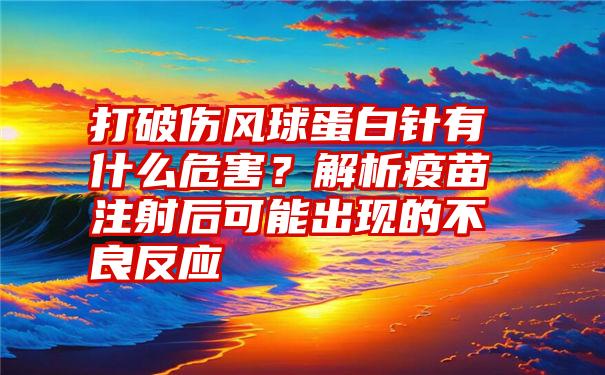 打破伤风球蛋白针有什么危害？解析疫苗注射后可能出现的不良反应