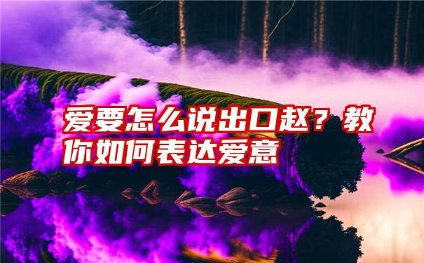 爱要怎么说出口赵？教你如何表达爱意