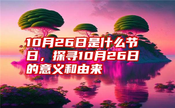 10月26日是什么节日，探寻10月26日的意义和由来