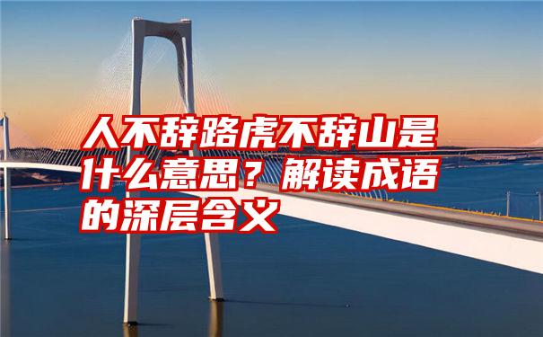 人不辞路虎不辞山是什么意思？解读成语的深层含义