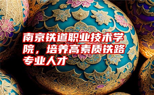 南京铁道职业技术学院,培养高素质铁路专业人才