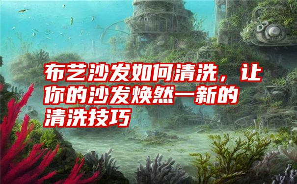 布艺沙发如何清洗,让你的沙发焕然一新的清洗技巧