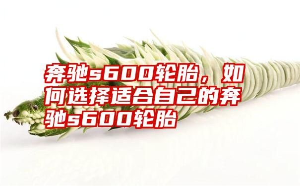 奔驰s600轮胎，如何选择适合自己的奔驰s600轮胎